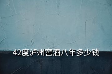 42度瀘州窖酒八年多少錢