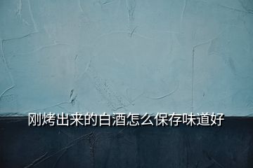 剛烤出來的白酒怎么保存味道好