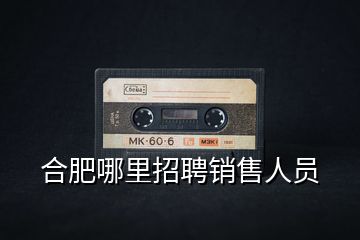 合肥哪里招聘銷(xiāo)售人員