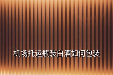 機(jī)場托運瓶裝白酒如何包裝