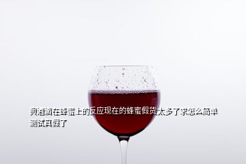 典酒滴在蜂蜜上的反應(yīng)現(xiàn)在的蜂蜜假貨太多了求怎么簡(jiǎn)單測(cè)試真假了