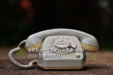 誰(shuí)幫我查一下生產(chǎn)日期謝謝IMEI碼356871046055715