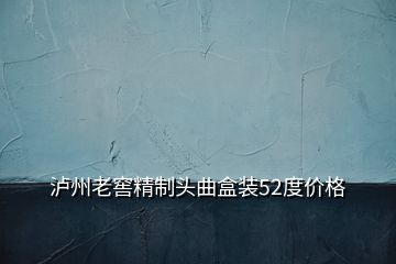 瀘州老窖精制頭曲盒裝52度價格