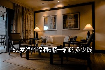 52度瀘州福酒6瓶一箱的多少錢(qián)