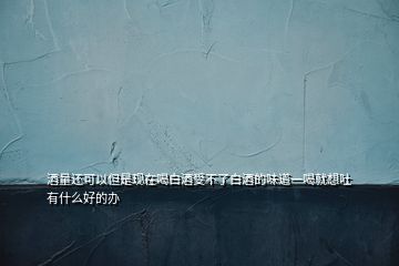 酒量還可以但是現在喝白酒受不了白酒的味道一喝就想吐有什么好的辦