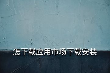 怎下載應(yīng)用市場下載安裝
