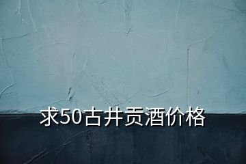 求50古井貢酒價(jià)格