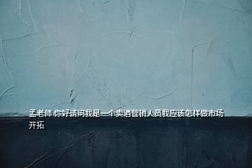 孟老師 你好請問我是一個賣酒營銷人員我應(yīng)該怎樣做市場開拓