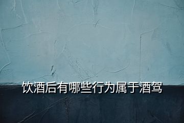 飲酒后有哪些行為屬于酒駕