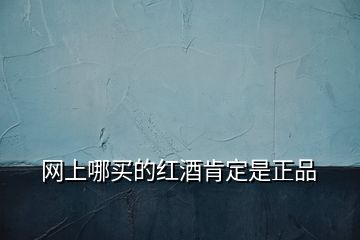 網(wǎng)上哪買的紅酒肯定是正品