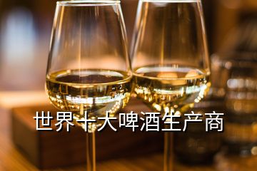 世界十大啤酒生產(chǎn)商