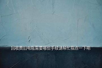 回收費(fèi)舊電瓶需要哪些手續(xù)請(qǐng)幫忙指點(diǎn)一下吧