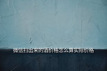 微信掃出來(lái)的酒價(jià)格怎么算實(shí)際價(jià)格