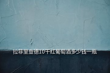 拉菲里查德10干紅葡萄酒多少錢(qián)一瓶