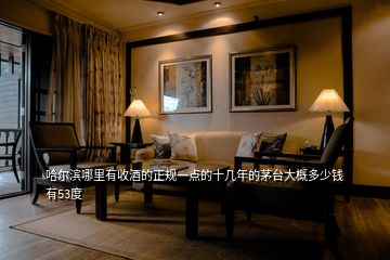 哈爾濱哪里有收酒的正規(guī)一點(diǎn)的十幾年的茅臺大概多少錢有53度