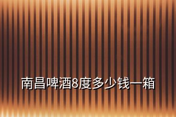 南昌啤酒8度多少錢(qián)一箱