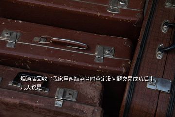 煙酒店回收了我家里兩瓶酒當(dāng)時(shí)鑒定沒問題交易成功后十幾天說是