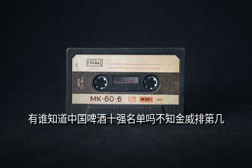 有誰(shuí)知道中國(guó)啤酒十強(qiáng)名單嗎不知金威排第幾