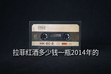 拉菲紅酒多少錢(qián)一瓶2014年的