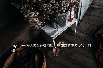 royal estate這怎么翻譯啊現(xiàn)在這葡萄酒賣(mài)多少錢(qián)一瓶啊