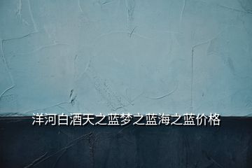 洋河白酒天之藍夢之藍海之藍價格
