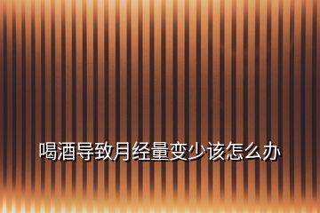 喝酒導(dǎo)致月經(jīng)量變少該怎么辦