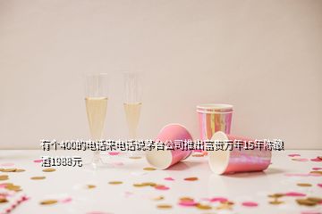 有個400的電話來電話說茅臺公司推出富貴萬年15年陳釀酒1988元