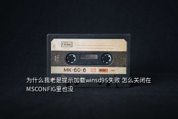 為什么我老是提示加載winsd95失敗 怎么關(guān)閉在MSCONFIG里也沒