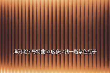 洋河老字號(hào)特曲52度多少錢(qián)一瓶紫色瓶子