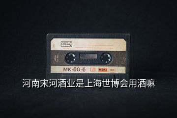 河南宋河酒業(yè)是上海世博會用酒嘛