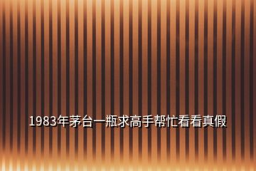 1983年茅臺一瓶求高手幫忙看看真假