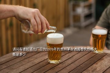請(qǐng)問有誰知道出廠日為1976年的貴州茅臺(tái)酒醬香先價(jià)格大概是多少