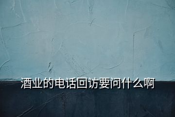 酒業(yè)的電話回訪要問(wèn)什么啊
