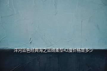 洋河藍(lán)色經(jīng)典海之藍(lán)綿柔型42度價(jià)格是多少
