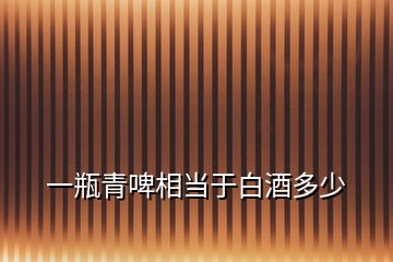 一瓶青啤相當于白酒多少