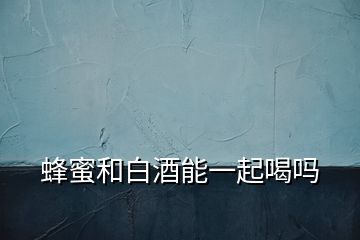 蜂蜜和白酒能一起喝嗎