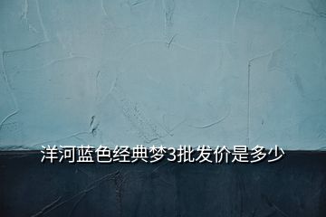 洋河藍(lán)色經(jīng)典夢(mèng)3批發(fā)價(jià)是多少