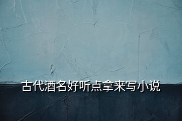古代酒名好聽點拿來寫小說