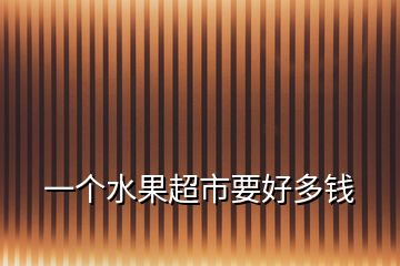 一個(gè)水果超市要好多錢