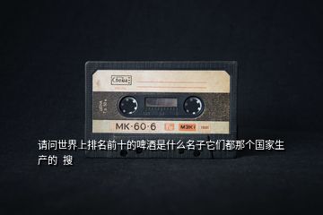 請問世界上排名前十的啤酒是什么名子它們都那個國家生產(chǎn)的  搜