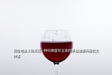 我在電臺(tái)上購(gòu)買(mǎi)過(guò)一種叫做盛世玉液的茅臺(tái)酒請(qǐng)問(wèn)各位大神這
