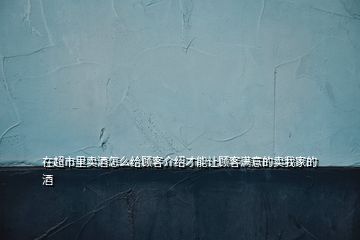 在超市里賣(mài)酒怎么給顧客介紹才能讓顧客滿意的賣(mài)我家的酒