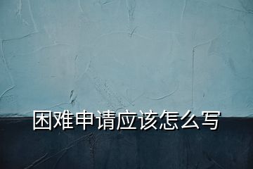 困難申請(qǐng)應(yīng)該怎么寫