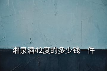 湘泉酒42度的多少錢一件