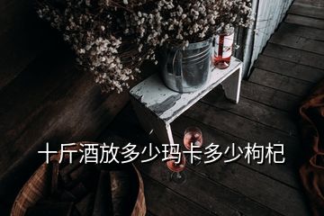 十斤酒放多少瑪卡多少枸杞