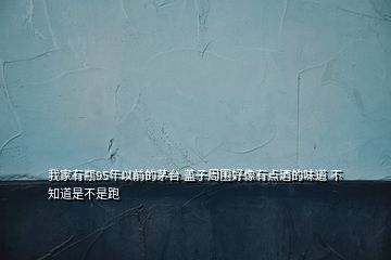 我家有瓶95年以前的茅臺(tái) 蓋子周?chē)孟裼悬c(diǎn)酒的味道 不知道是不是跑