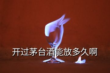 開過茅臺(tái)酒能放多久啊