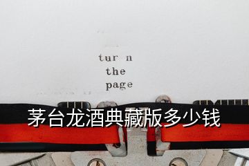 茅臺(tái)龍酒典藏版多少錢(qián)