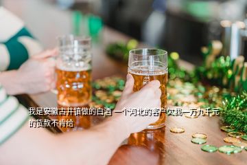 我是安徽古井鎮(zhèn)做的白酒 一個河北的客戶欠我一萬九千元的貨款不肯給