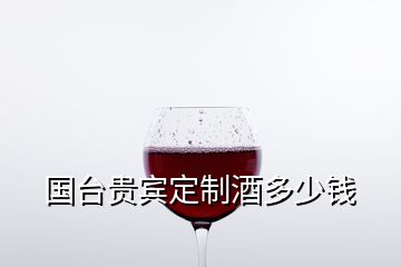 國(guó)臺(tái)貴賓定制酒多少錢(qián)